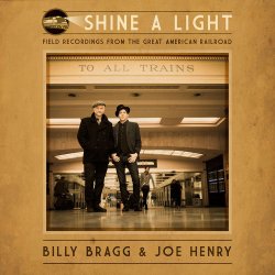 Shine A Light - Field Recordings From The Great American Railroad - {Billy Bragg} + {Joe Henry}
